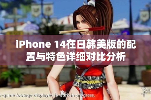 iPhone 14在日韩美版的配置与特色详细对比分析