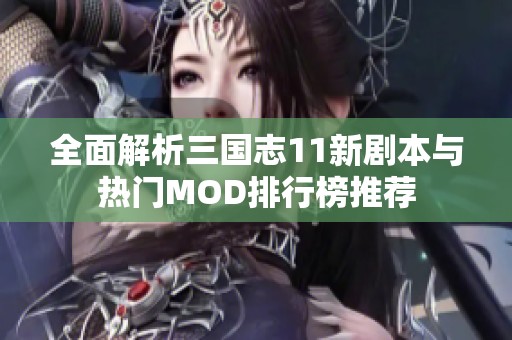 全面解析三国志11新剧本与热门MOD排行榜推荐