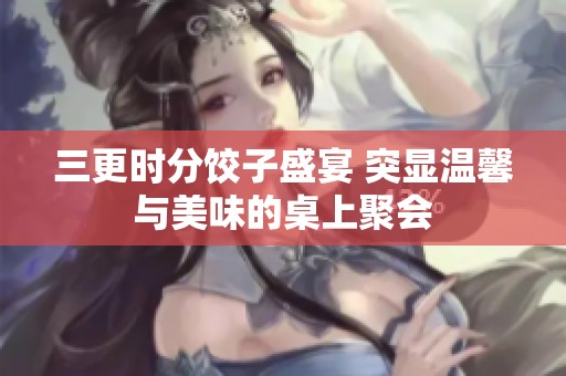 三更时分饺子盛宴 突显温馨与美味的桌上聚会