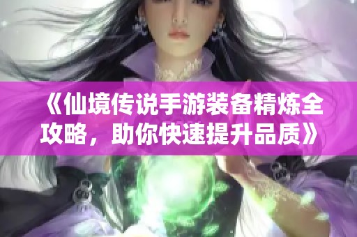 《仙境传说手游装备精炼全攻略，助你快速提升品质》