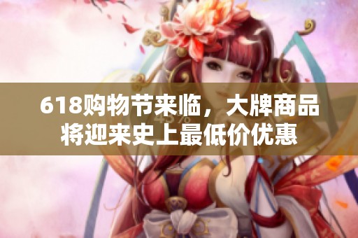 618购物节来临，大牌商品将迎来史上最低价优惠
