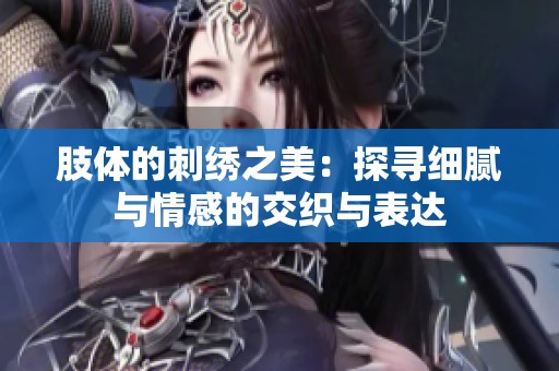 肢体的刺绣之美：探寻细腻与情感的交织与表达