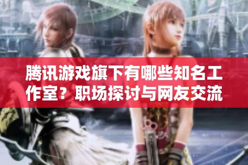 腾讯游戏旗下有哪些知名工作室？职场探讨与网友交流