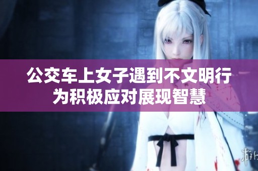 公交车上女子遇到不文明行为积极应对展现智慧
