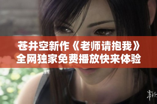 苍井空新作《老师请抱我》全网独家免费播放快来体验吧