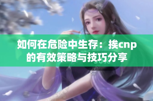 如何在危险中生存：挨cnp的有效策略与技巧分享