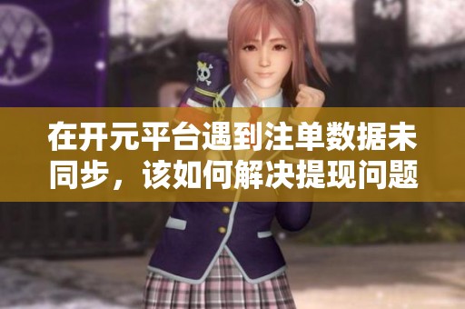 在开元平台遇到注单数据未同步，该如何解决提现问题呢