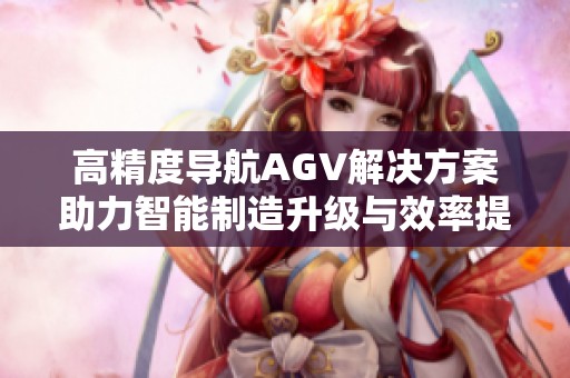 高精度导航AGV解决方案助力智能制造升级与效率提升