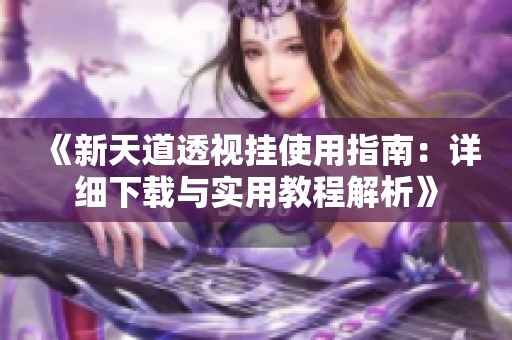 《新天道透视挂使用指南：详细下载与实用教程解析》