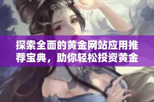 探索全面的黄金网站应用推荐宝典，助你轻松投资黄金市场