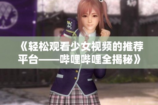 《轻松观看少女视频的推荐平台——哔哩哔哩全揭秘》