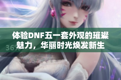 体验DNF五一套外观的璀璨魅力，华丽时光焕发新生