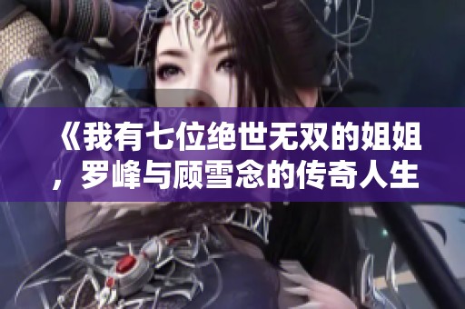 《我有七位绝世无双的姐姐，罗峰与顾雪念的传奇人生》