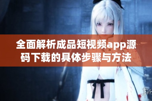 全面解析成品短视频app源码下载的具体步骤与方法