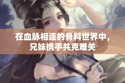 在血脉相连的骨科世界中，兄妹携手共克难关