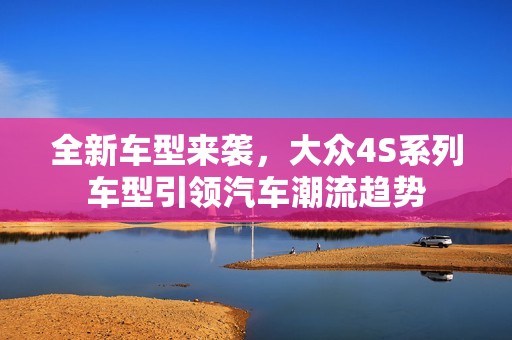 全新车型来袭，大众4S系列车型引领汽车潮流趋势