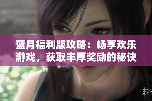 蓝月福利版攻略：畅享欢乐游戏，获取丰厚奖励的秘诀分享
