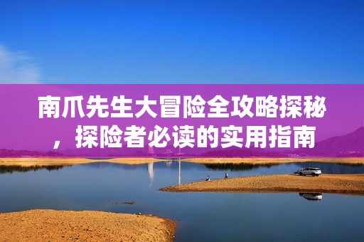 南爪先生大冒险全攻略探秘，探险者必读的实用指南
