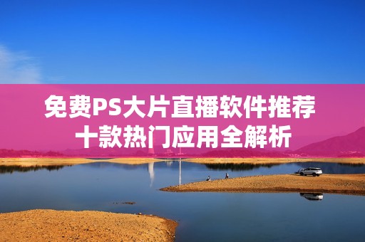 免费PS大片直播软件推荐 十款热门应用全解析