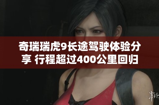 奇瑞瑞虎9长途驾驶体验分享 行程超过400公里回归