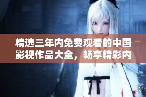 精选三年内免费观看的中国影视作品大全，畅享精彩内容