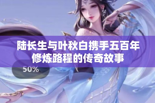 陆长生与叶秋白携手五百年修炼路程的传奇故事