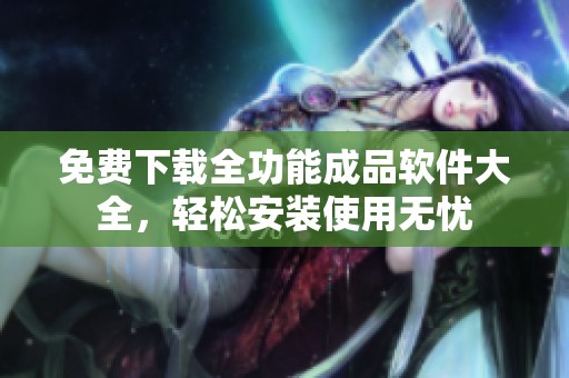 免费下载全功能成品软件大全，轻松安装使用无忧