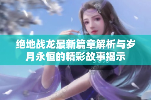 绝地战龙最新篇章解析与岁月永恒的精彩故事揭示