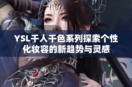 YSL千人千色系列探索个性化妆容的新趋势与灵感
