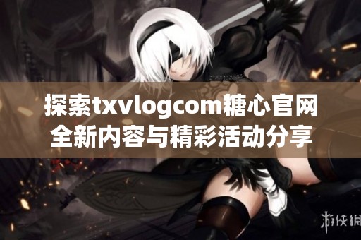 探索txvlogcom糖心官网全新内容与精彩活动分享