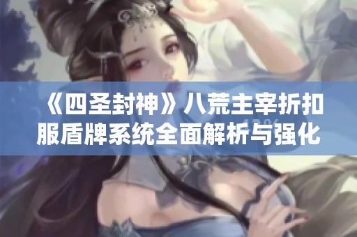 《四圣封神》八荒主宰折扣服盾牌系统全面解析与强化进阶攻略