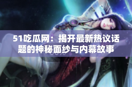 51吃瓜网：揭开最新热议话题的神秘面纱与内幕故事