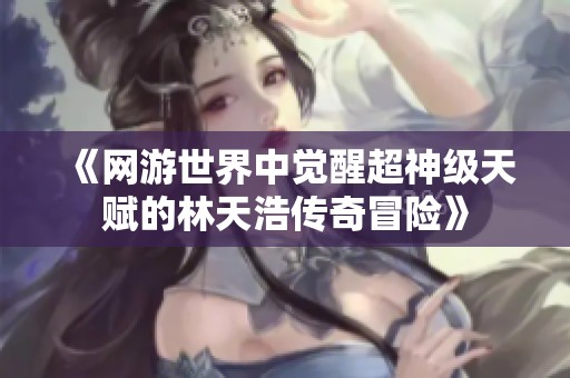 《网游世界中觉醒超神级天赋的林天浩传奇冒险》