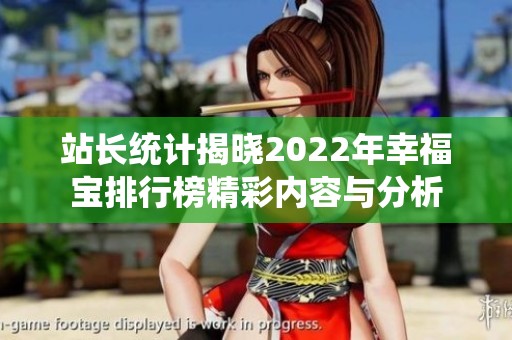 站长统计揭晓2022年幸福宝排行榜精彩内容与分析