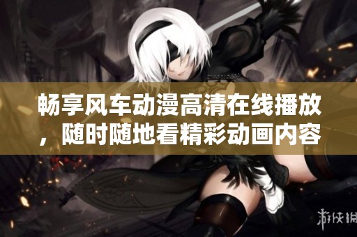 畅享风车动漫高清在线播放，随时随地看精彩动画内容