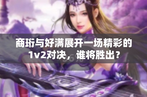 商珩与好满展开一场精彩的1v2对决，谁将胜出？