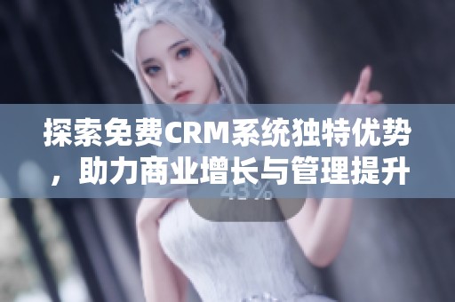 探索免费CRM系统独特优势，助力商业增长与管理提升