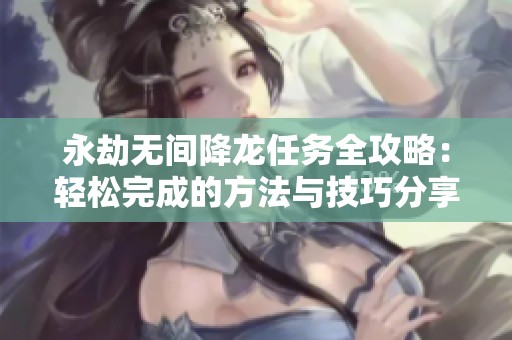 永劫无间降龙任务全攻略：轻松完成的方法与技巧分享