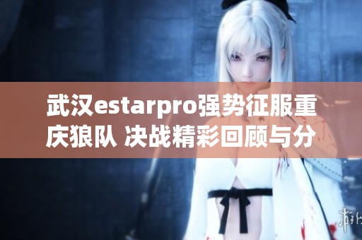 武汉estarpro强势征服重庆狼队 决战精彩回顾与分析