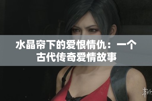 水晶帘下的爱恨情仇：一个古代传奇爱情故事