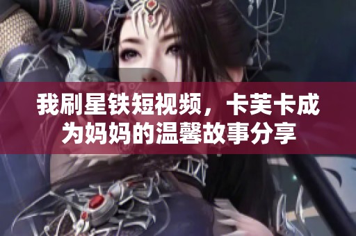 我刷星铁短视频，卡芙卡成为妈妈的温馨故事分享