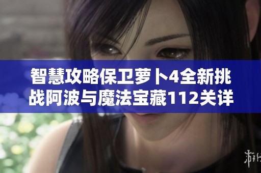 智慧攻略保卫萝卜4全新挑战阿波与魔法宝藏112关详细解读