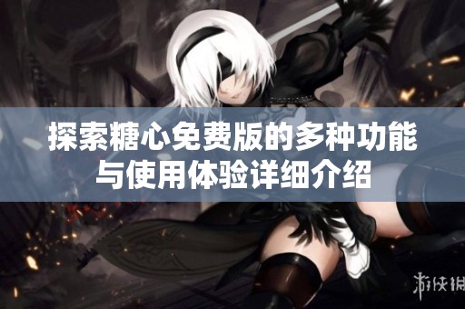 探索糖心免费版的多种功能与使用体验详细介绍