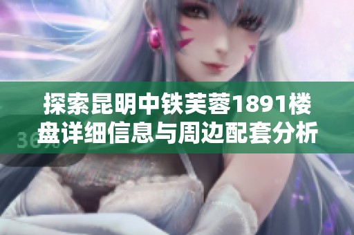 探索昆明中铁芙蓉1891楼盘详细信息与周边配套分析