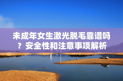 未成年女生激光脱毛靠谱吗？安全性和注意事项解析
