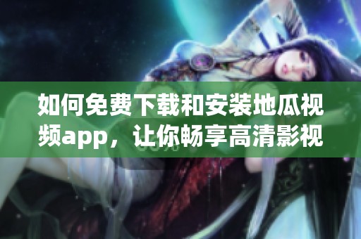 如何免费下载和安装地瓜视频app，让你畅享高清影视内容