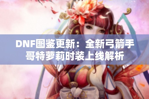 DNF图鉴更新：全新弓箭手哥特萝莉时装上线解析