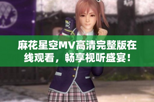 麻花星空MV高清完整版在线观看，畅享视听盛宴！