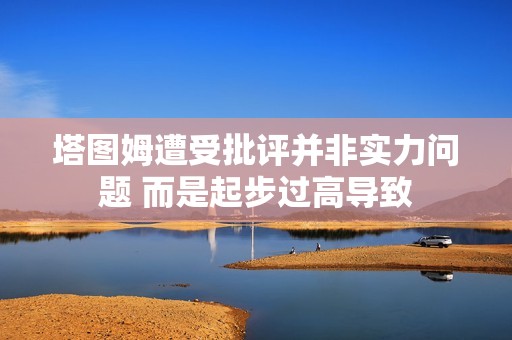 塔图姆遭受批评并非实力问题 而是起步过高导致