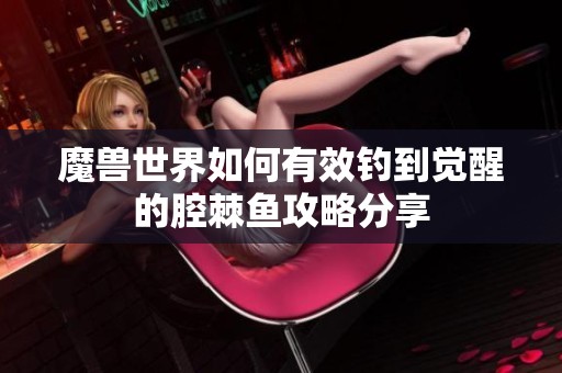 魔兽世界如何有效钓到觉醒的腔棘鱼攻略分享